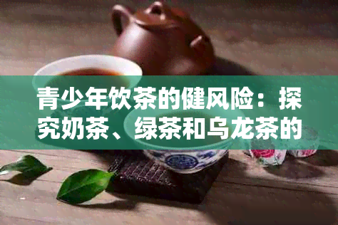 青少年饮茶的健风险：探究奶茶、绿茶和乌龙茶的影响