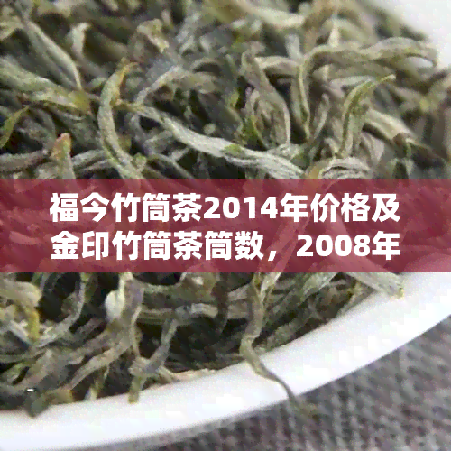 福今竹筒茶2014年价格及金印竹筒茶筒数，2008年福今金印竹筒茶。