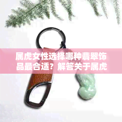 属虎女性选择哪种翡翠饰品最合适？解答关于属虎女生佩戴翡翠的全面建议