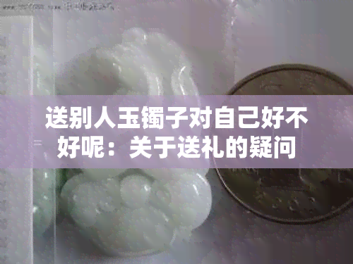 送别人玉镯子对自己好不好呢：关于送礼的疑问