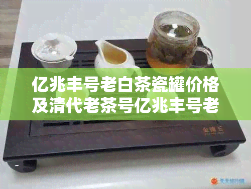 亿兆丰号老白茶瓷罐价格及清代老茶号亿兆丰号老普洱茶砖、茶饼详情