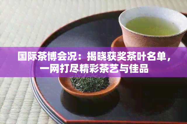 国际茶博会况：揭晓获奖茶叶名单，一网打尽精彩茶艺与佳品