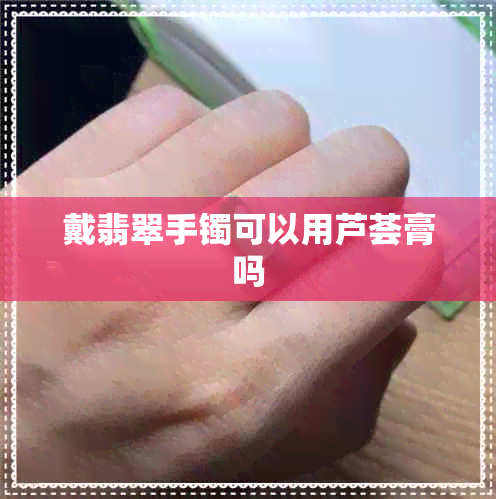 戴翡翠手镯可以用芦荟膏吗