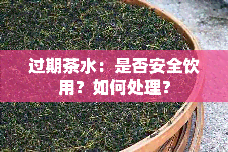 过期茶水：是否安全饮用？如何处理？