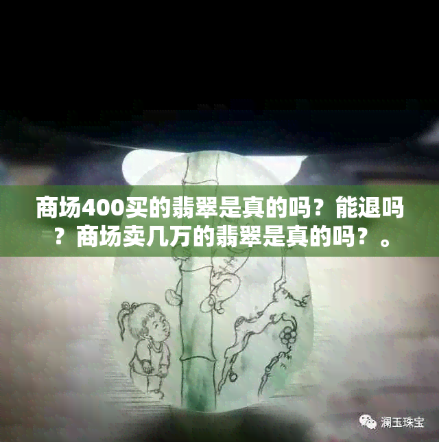 商场400买的翡翠是真的吗？能退吗？商场卖几万的翡翠是真的吗？。