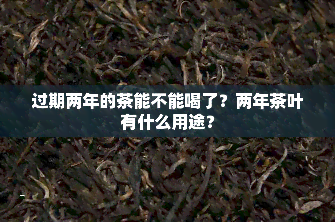 过期两年的茶能不能喝了？两年茶叶有什么用途？