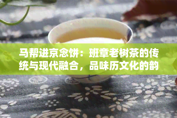 马帮进京念饼：班章老树茶的传统与现代融合，品味历文化的韵味