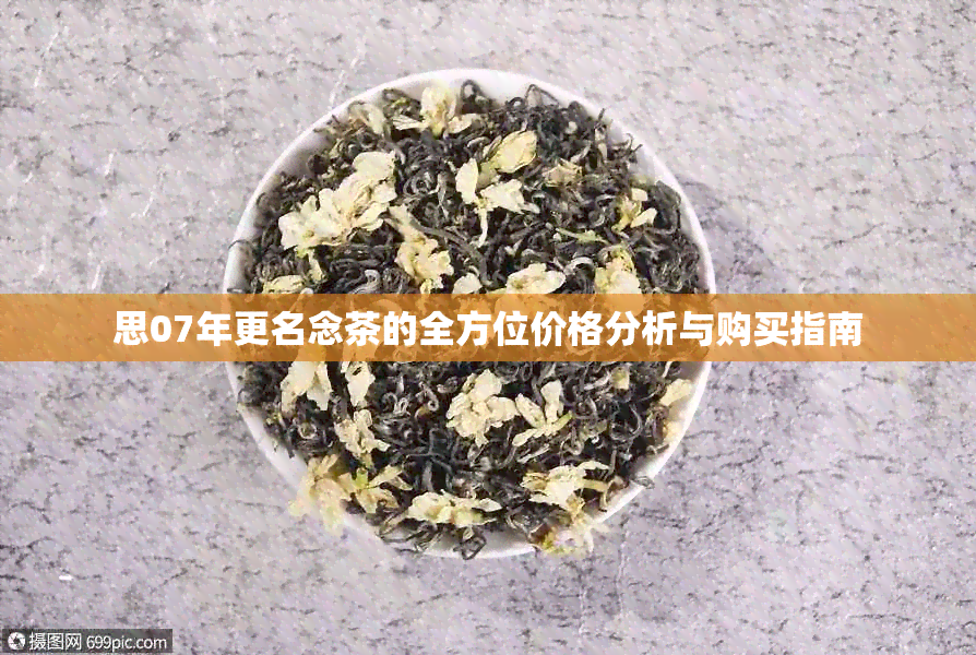 思07年更名念茶的全方位价格分析与购买指南