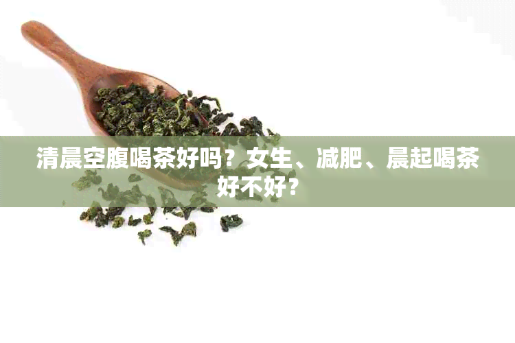 清晨空腹喝茶好吗？女生、减肥、晨起喝茶好不好？