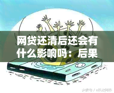 网贷还清后还会有什么影响吗：后果及处理建议