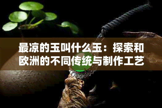 最凉的玉叫什么玉：探索和欧洲的不同传统与制作工艺