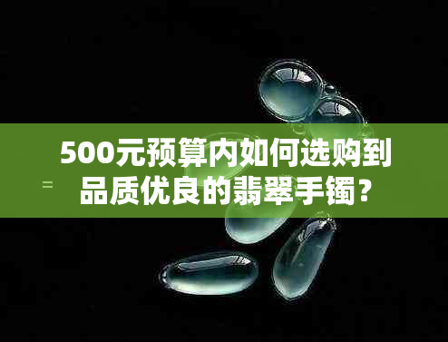 500元预算内如何选购到品质优良的翡翠手镯？