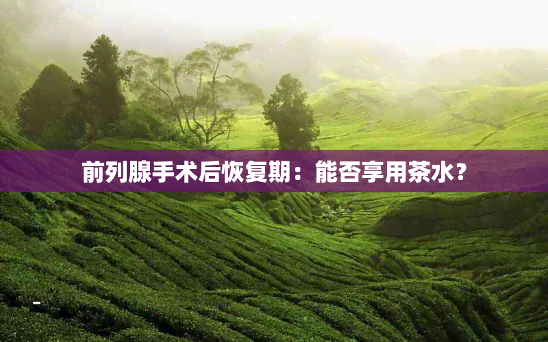 前列腺手术后恢复期：能否享用茶水？