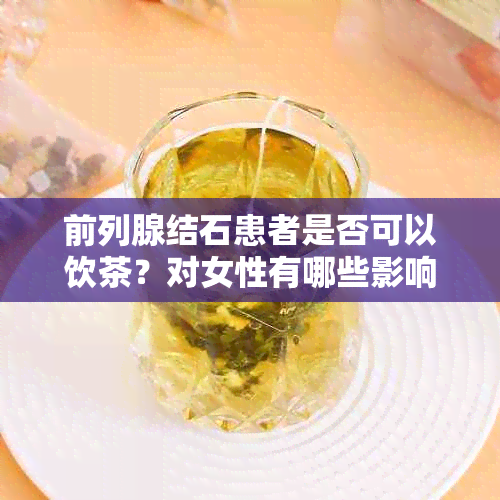 前列腺结石患者是否可以饮茶？对女性有哪些影响？如何饮食调理以改善症状？