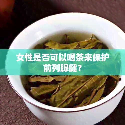 女性是否可以喝茶来保护前列腺健？