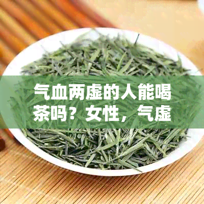 气血两虚的人能喝茶吗？女性，气虚血虚的人可以喝茶叶吗？