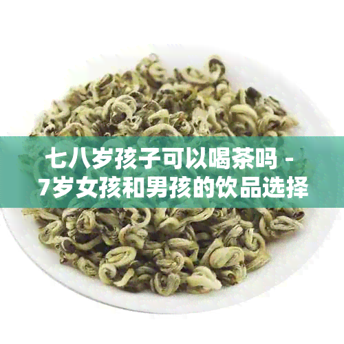 七八岁孩子可以喝茶吗 - 7岁女孩和男孩的饮品选择