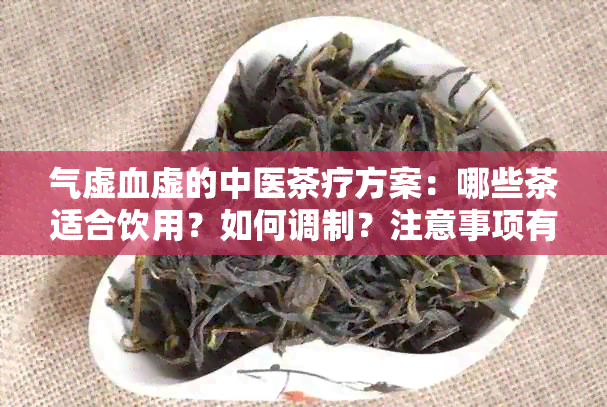 气虚血虚的中医茶疗方案：哪些茶适合饮用？如何调制？注意事项有哪些？