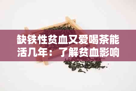 缺铁性贫血又爱喝茶能活几年：了解贫血影响及饮茶影响