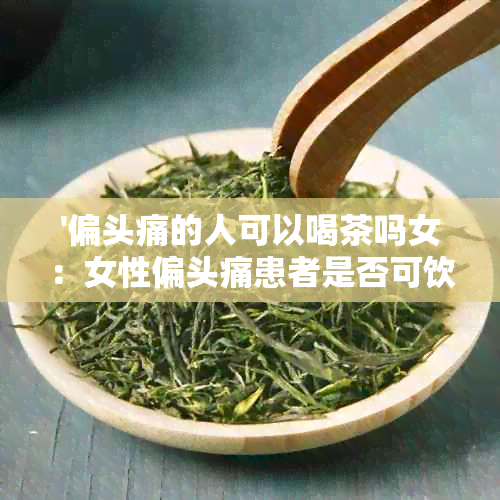 '偏头痛的人可以喝茶吗女：女性偏头痛患者是否可饮茶，解答您的疑问'