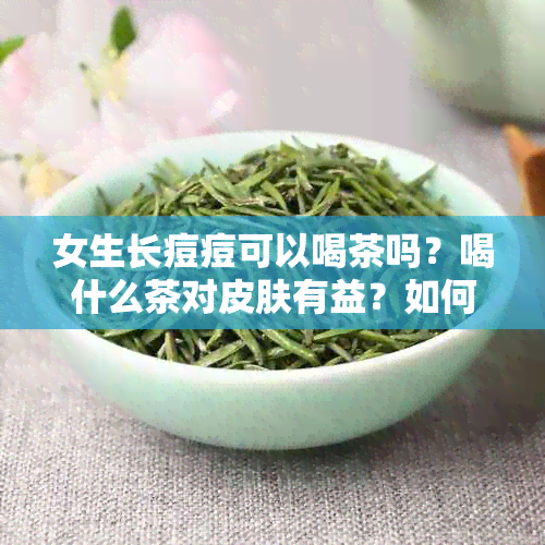 女生长痘痘可以喝茶吗？喝什么茶对皮肤有益？如何正确饮茶以减少痘痘问题？