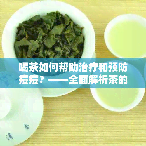 喝茶如何帮助治疗和预防痘痘？——全面解析茶的抗菌、抗炎及美容功效。