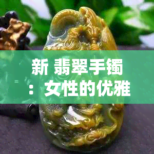 新 翡翠手镯：女性的优雅之选与佩戴技巧，以及需要注意的事项