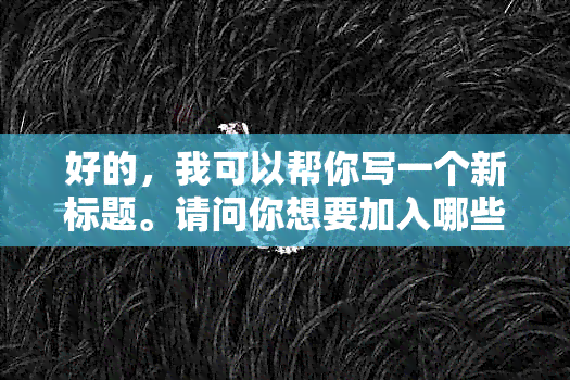 好的，我可以帮你写一个新标题。请问你想要加入哪些关键词呢？