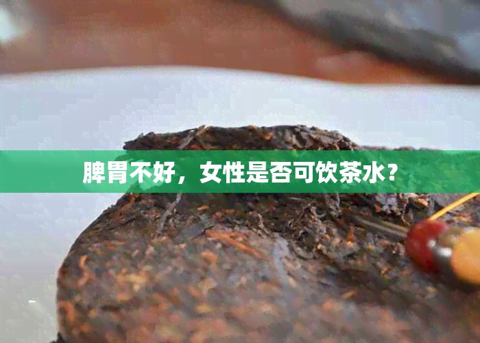 脾胃不好，女性是否可饮茶水？