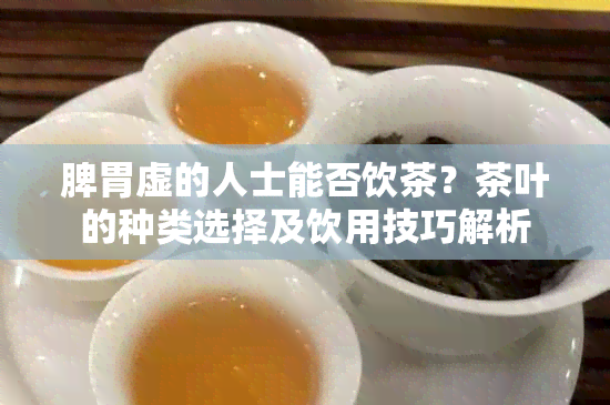 脾胃虚的人士能否饮茶？茶叶的种类选择及饮用技巧解析