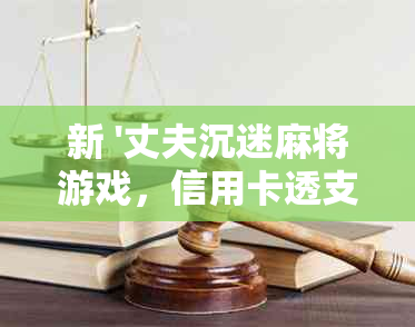 新 '丈夫沉迷麻将游戏，信用卡透支无法还款的挣扎与痛苦'