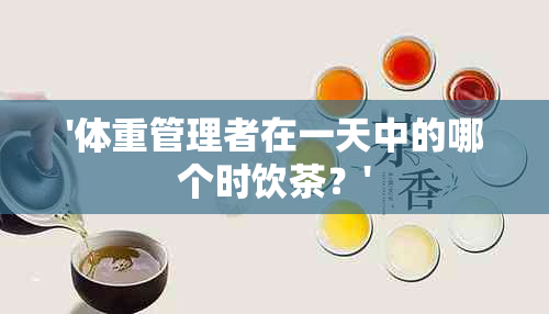 '体重管理者在一天中的哪个时饮茶？'