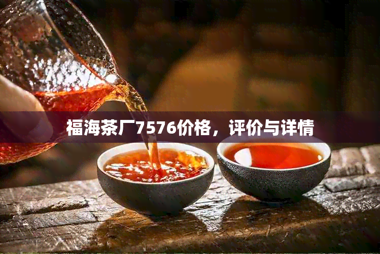 福海茶厂7576价格，评价与详情