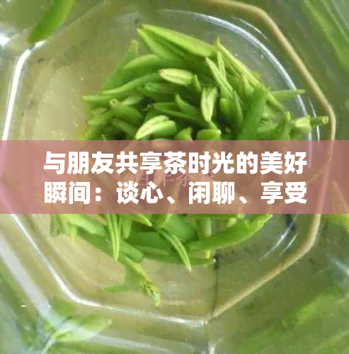 与朋友共享茶时光的美好瞬间：谈心、闲聊、享受静