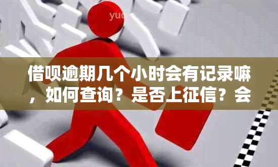 借呗逾期几个小时会有记录嘛，如何查询？是否上？会有什么影响？