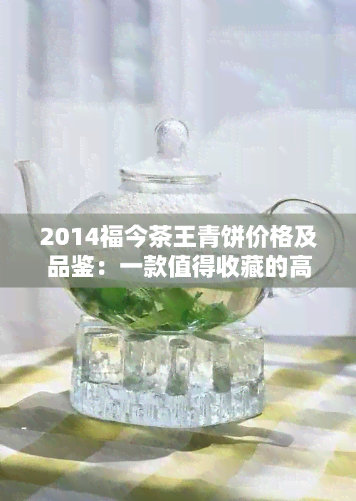 2014福今茶王青饼价格及品鉴：一款值得收藏的高品质茶叶详解