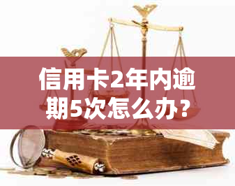 信用卡2年内逾期5次怎么办？处理方法和建议