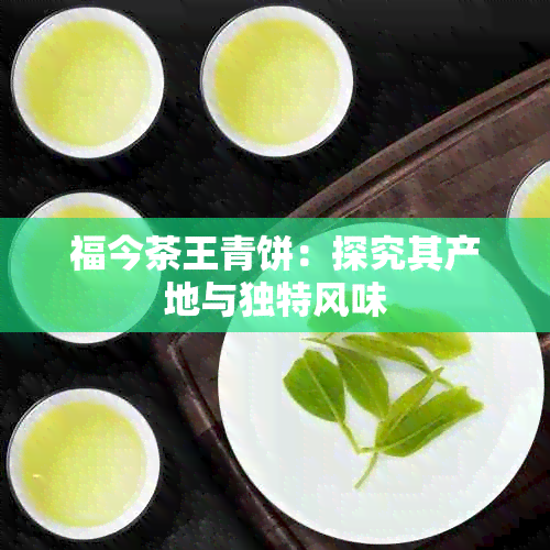 福今茶王青饼：探究其产地与独特风味