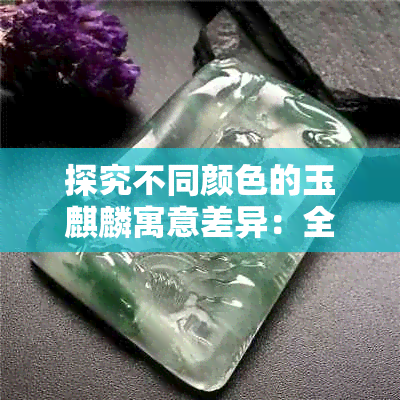 探究不同颜色的玉麒麟寓意差异：全面解析各种颜色背后的象征意义