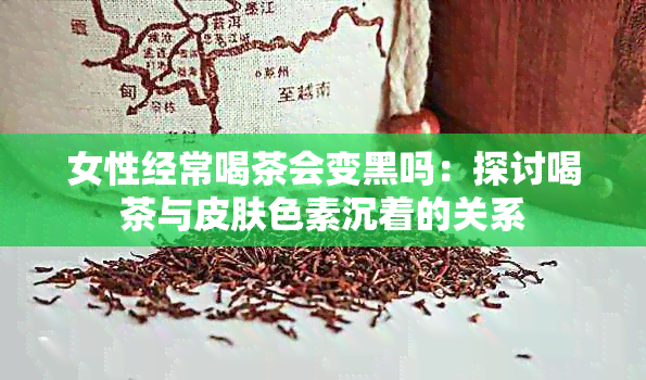 女性经常喝茶会变黑吗：探讨喝茶与皮肤色素沉着的关系