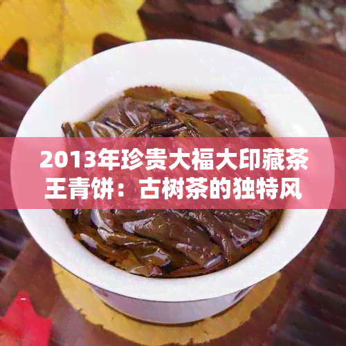 2013年珍贵大福大印藏茶王青饼：古树茶的独特风味与精工艺