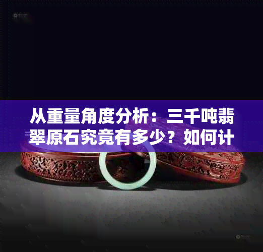 从重量角度分析：三千吨翡翠原石究竟有多少？如何计算？