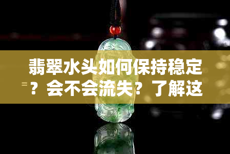 翡翠水头如何保持稳定？会不会流失？了解这三点，让你的翡翠更耐用。