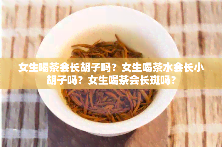 女生喝茶会长胡子吗？女生喝茶水会长小胡子吗？女生喝茶会长斑吗？