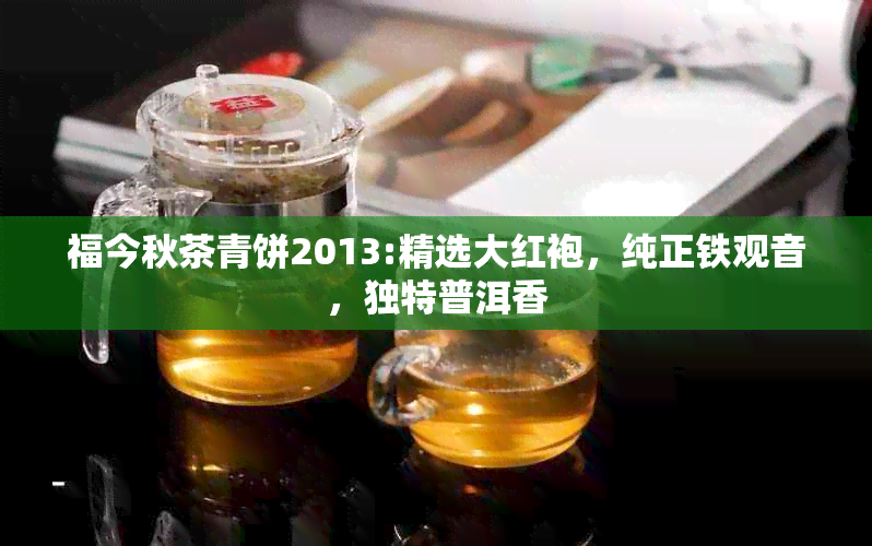 福今秋茶青饼2013:精选大红袍，纯正铁观音，独特普洱香