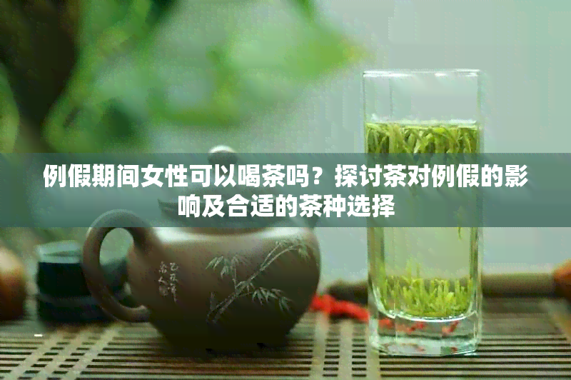 例假期间女性可以喝茶吗？探讨茶对例假的影响及合适的茶种选择