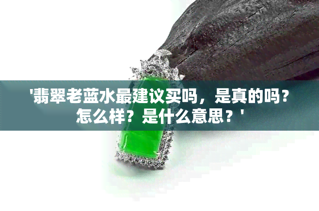 '翡翠老蓝水最建议买吗，是真的吗？怎么样？是什么意思？'