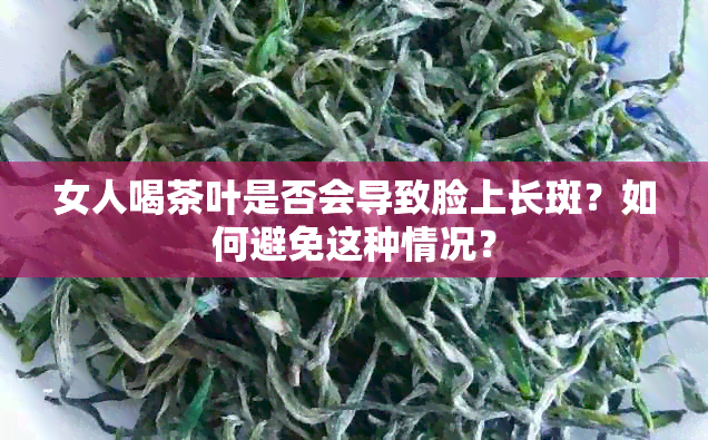 女人喝茶叶是否会导致脸上长斑？如何避免这种情况？