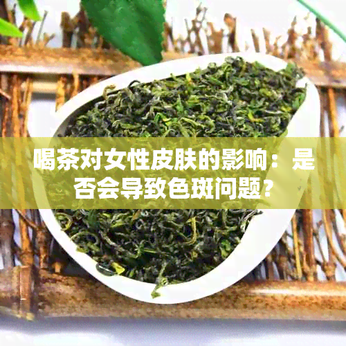 喝茶对女性皮肤的影响：是否会导致色斑问题？