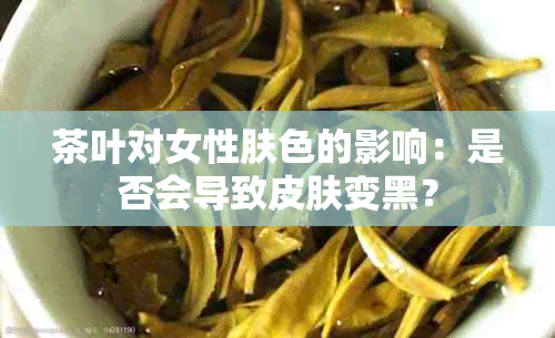 茶叶对女性肤色的影响：是否会导致皮肤变黑？